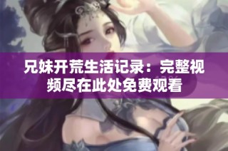 兄妹开荒生活记录：完整视频尽在此处免费观看