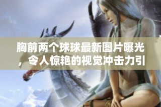 胸前两个球球最新图片曝光，令人惊艳的视觉冲击力引发广泛讨论