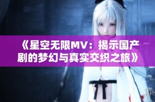 《星空无限MV：揭示国产剧的梦幻与真实交织之旅》