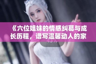 《六位姐妹的情感纠葛与成长历程，谱写温馨动人的家庭故事》