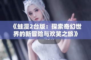 《蛙漫2台版：探索奇幻世界的新冒险与欢笑之旅》