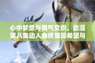 心中梦想与勇气交织，动漫第八集动人曲终展现希望与未来