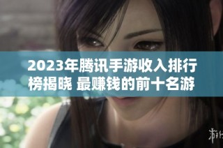 2023年腾讯手游收入排行榜揭晓 最赚钱的前十名游戏一览