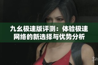 九幺极速版评测：体验极速网络的新选择与优势分析