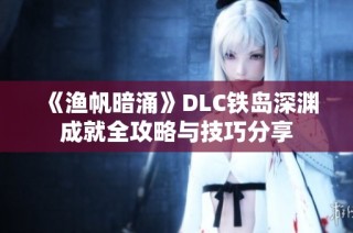 《渔帆暗涌》DLC铁岛深渊成就全攻略与技巧分享