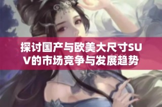 探讨国产与欧美大尺寸SUV的市场竞争与发展趋势