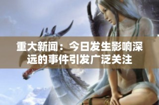 重大新闻：今日发生影响深远的事件引发广泛关注