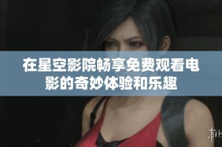 在星空影院畅享免费观看电影的奇妙体验和乐趣