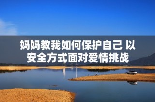 妈妈教我如何保护自己 以安全方式面对爱情挑战