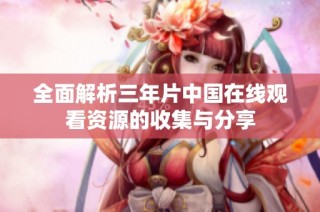 全面解析三年片中国在线观看资源的收集与分享