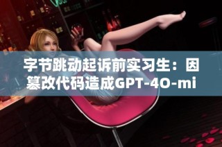 字节跳动起诉前实习生：因篡改代码造成GPT-4O-mini训练损失索赔八百万