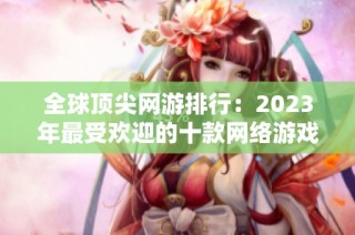 全球顶尖网游排行：2023年最受欢迎的十款网络游戏分析