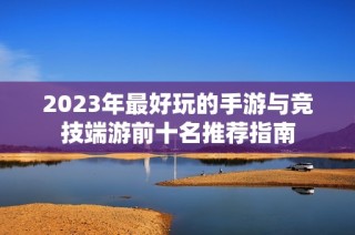 2023年最好玩的手游与竞技端游前十名推荐指南