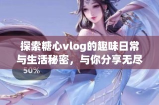 探索糖心vlog的趣味日常与生活秘密，与你分享无尽乐趣