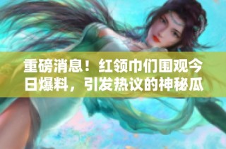 重磅消息！红领巾们围观今日爆料，引发热议的神秘瓜趣事