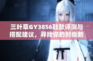 三叶草GY3856鞋款评测与搭配建议，寻找你的时尚新选择