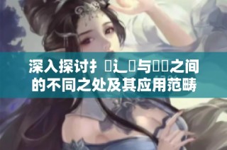 深入探讨扌喿辶畐与畐畬之间的不同之处及其应用范畴