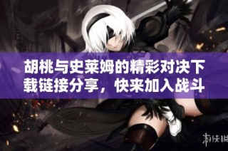 胡桃与史莱姆的精彩对决下载链接分享，快来加入战斗吧！