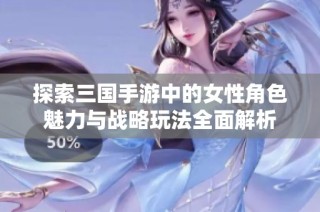 探索三国手游中的女性角色魅力与战略玩法全面解析