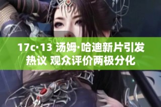 17c·13 汤姆·哈迪新片引发热议 观众评价两极分化
