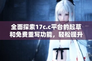 全面探索17c.c平台的起草和免费重写功能，轻松提升文稿质量