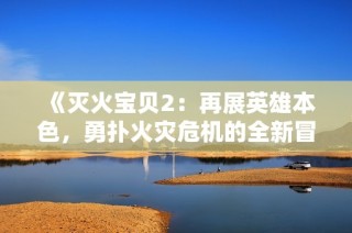《灭火宝贝2：再展英雄本色，勇扑火灾危机的全新冒险故事》
