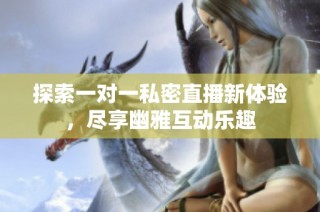 探索一对一私密直播新体验，尽享幽雅互动乐趣