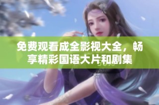 免费观看成全影视大全，畅享精彩国语大片和剧集