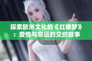 探索欧洲文化的《红楼梦》：爱情与命运的交织故事