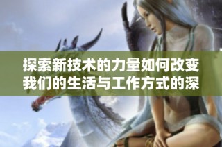 探索新技术的力量如何改变我们的生活与工作方式的深远影响