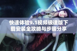 快速体验9.1视频极速版下载安装全攻略与步骤分享