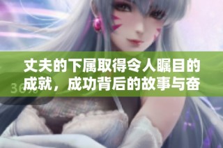 丈夫的下属取得令人瞩目的成就，成功背后的故事与奋斗历程