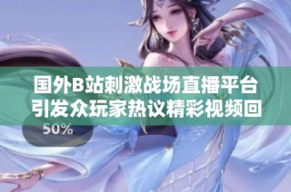 国外B站刺激战场直播平台引发众玩家热议精彩视频回顾