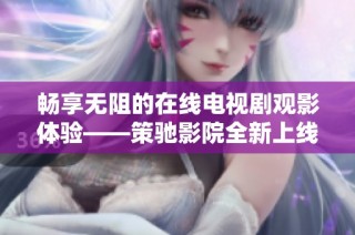 畅享无阻的在线电视剧观影体验——策驰影院全新上线