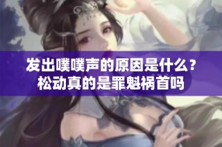 发出噗噗声的原因是什么？松动真的是罪魁祸首吗