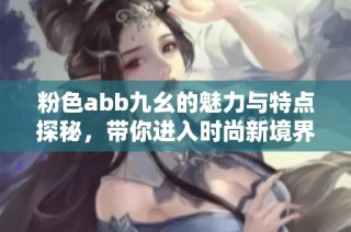 粉色abb九幺的魅力与特点探秘，带你进入时尚新境界