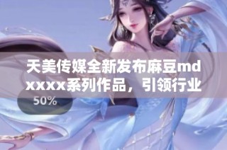天美传媒全新发布麻豆mdxxxx系列作品，引领行业潮流