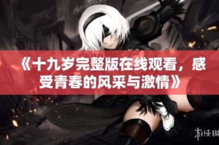 《十九岁完整版在线观看，感受青春的风采与激情》