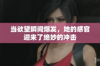 当欲望瞬间爆发，她的感官迎来了绝妙的冲击