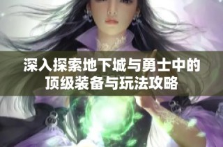 深入探索地下城与勇士中的顶级装备与玩法攻略