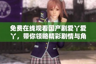免费在线观看国产剧爱丫爱丫，带你领略精彩剧情与角色魅力