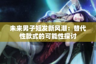 未来男子短发新风潮：替代性款式的可能性探讨