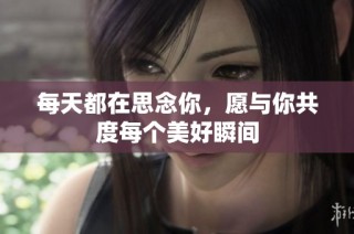 每天都在思念你，愿与你共度每个美好瞬间