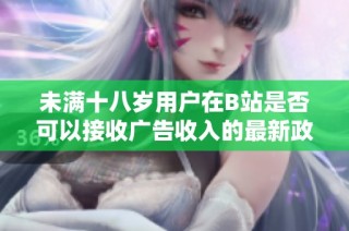 未满十八岁用户在B站是否可以接收广告收入的最新政策解读与分析