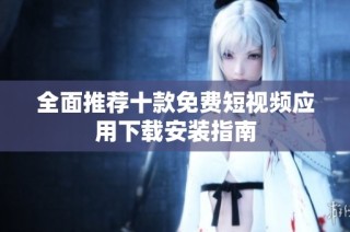 全面推荐十款免费短视频应用下载安装指南