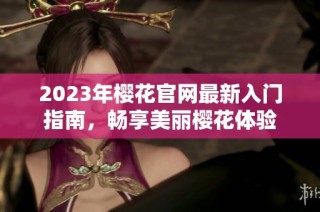 2023年樱花官网最新入门指南，畅享美丽樱花体验