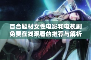 百合题材女性电影和电视剧免费在线观看的推荐与解析