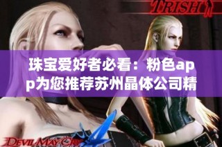 珠宝爱好者必看：粉色app为您推荐苏州晶体公司精美首饰