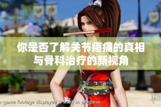 你是否了解关节疼痛的真相与骨科治疗的新视角
