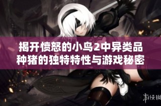 揭开愤怒的小鸟2中异类品种猪的独特特性与游戏秘密大解析